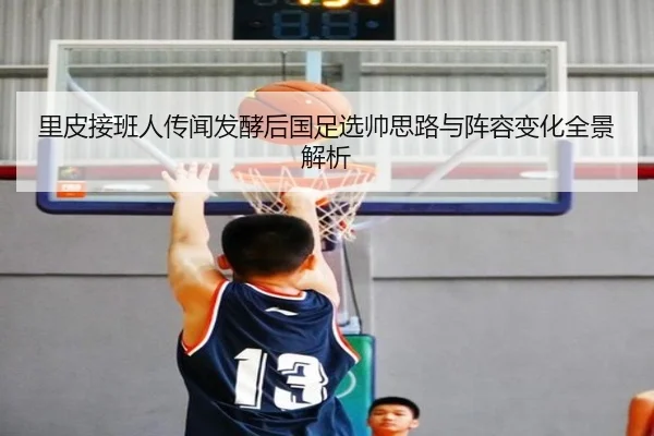 里皮接班人传闻发酵后国足选帅思路与阵容变化全景解析