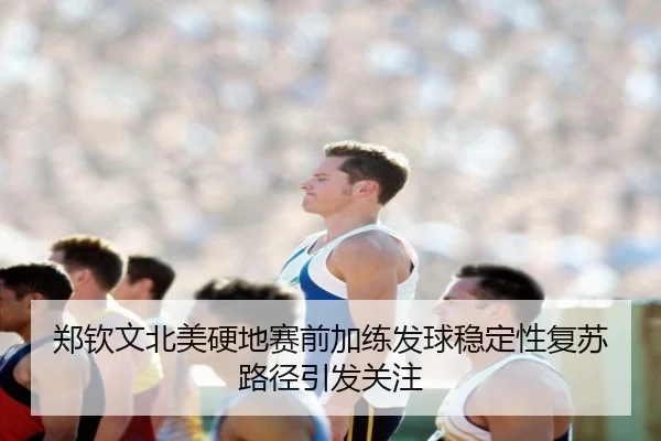 郑钦文北美硬地赛前加练发球稳定性复苏路径引发关注