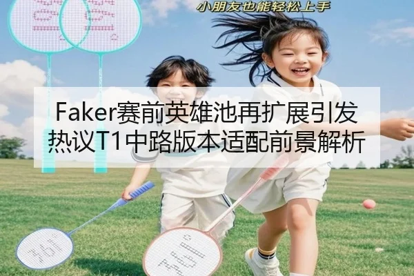 Faker赛前英雄池再扩展引发热议T1中路版本适配前景解析