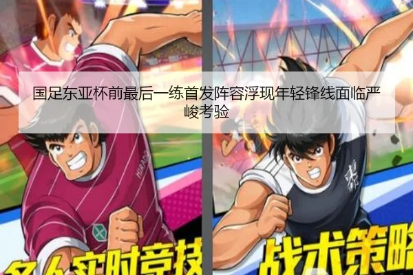 国足东亚杯前最后一练首发阵容浮现年轻锋线面临严峻考验