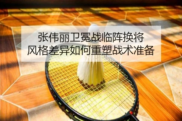 张伟丽卫冕战临阵换将 风格差异如何重塑战术准备