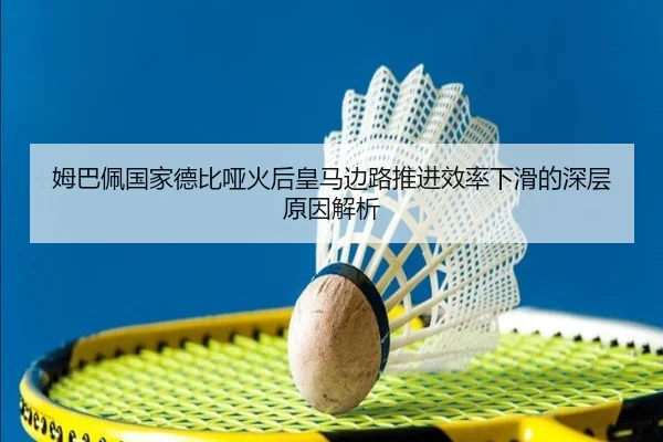 姆巴佩国家德比哑火后皇马边路推进效率下滑的深层原因解析