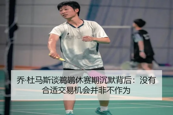 乔·杜马斯谈鹈鹕休赛期沉默背后：没有合适交易机会并非不作为
