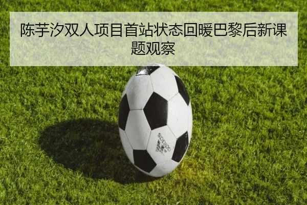 陈芋汐双人项目首站状态回暖巴黎后新课题观察